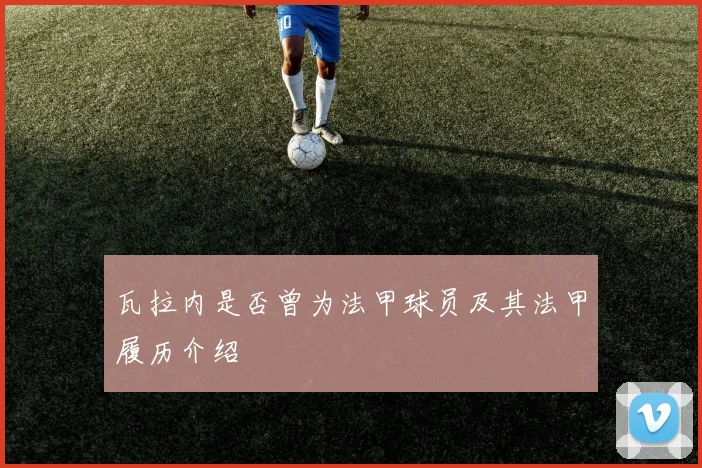 瓦拉内是否曾为法甲球员及其法甲履历介绍