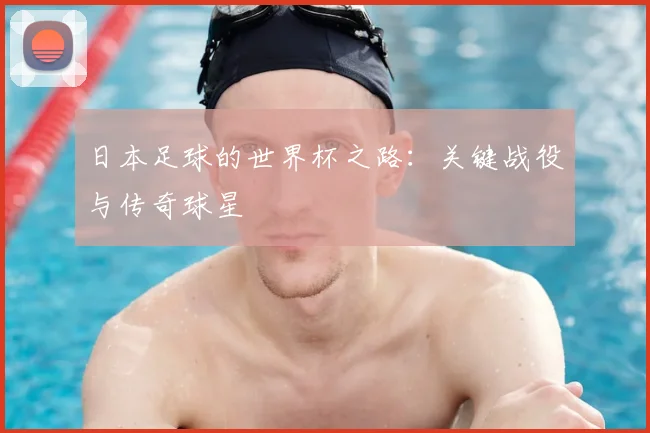 日本足球的世界杯之路:关键战役与传奇球星