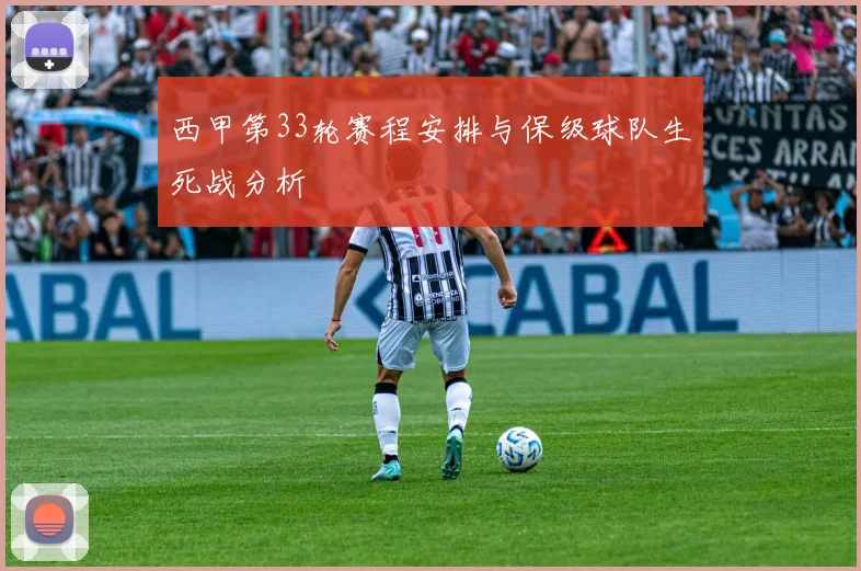 西甲第33轮赛程安排与保级球队生死战分析