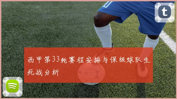 西甲第33轮赛程安排与保级球队生死战分析
